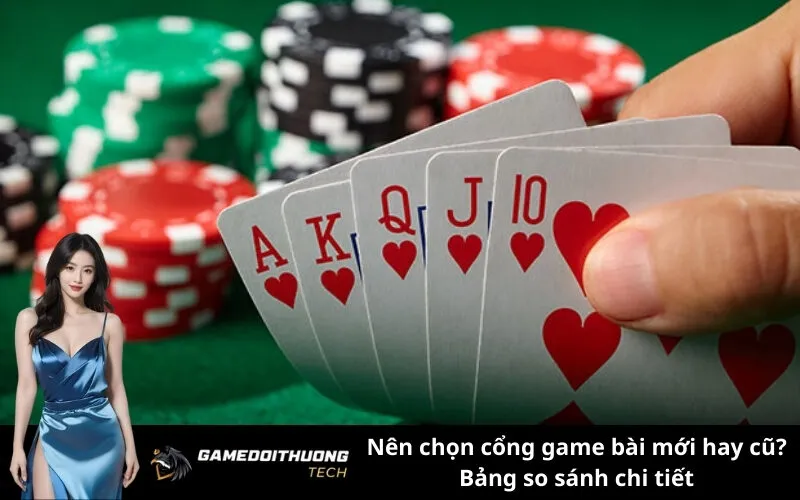 Nên chọn cổng game bài mới hay cũ? Bảng so sánh chi tiết