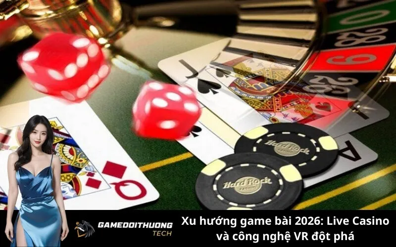 Xu hướng game bài 2026: Live Casino và công nghệ VR đột phá